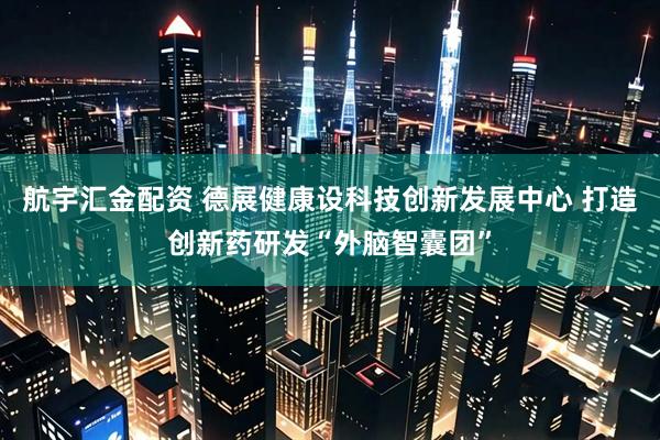 航宇汇金配资 德展健康设科技创新发展中心 打造创新药研发“外脑智囊团”