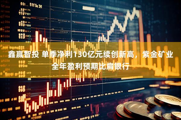 鑫赢智投 单季净利130亿元续创新高，紫金矿业全年盈利预期比肩银行
