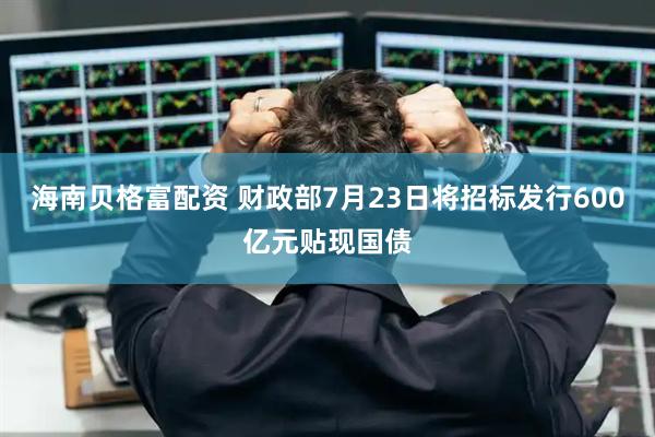 海南贝格富配资 财政部7月23日将招标发行600亿元贴现国债