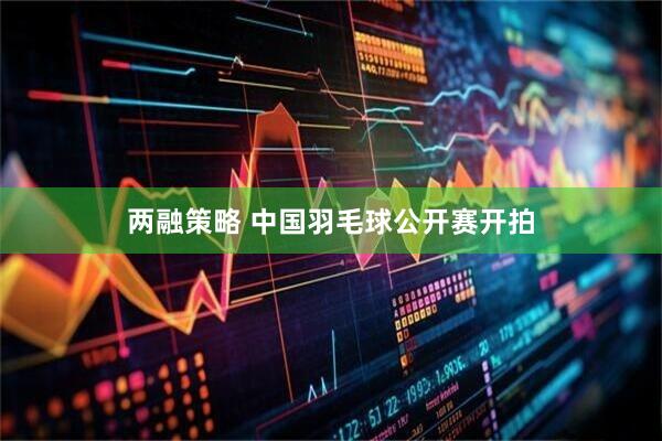 两融策略 中国羽毛球公开赛开拍