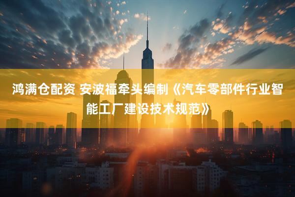 鸿满仓配资 安波福牵头编制《汽车零部件行业智能工厂建设技术规范》