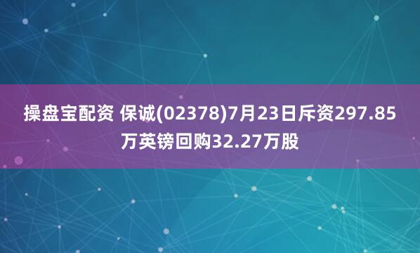 操盘宝配资 保诚(02378)7月23日斥资297.85万英镑回购32.27万股
