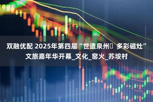 双融优配 2025年第四届“世遗泉州・多彩磁灶”文旅嘉年华开幕_文化_窑火_苏垵村