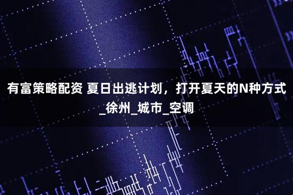 有富策略配资 夏日出逃计划，打开夏天的N种方式_徐州_城市_空调