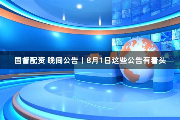 国督配资 晚间公告丨8月1日这些公告有看头
