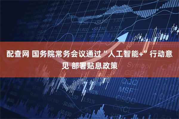 配查网 国务院常务会议通过“人工智能+”行动意见 部署贴息政策