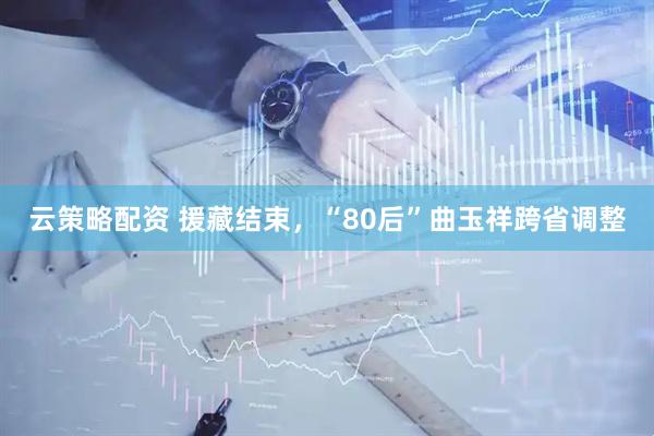云策略配资 援藏结束，“80后”曲玉祥跨省调整