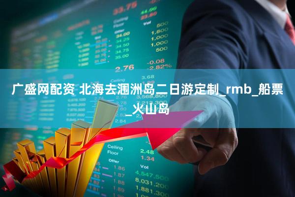 广盛网配资 北海去涠洲岛二日游定制_rmb_船票_火山岛