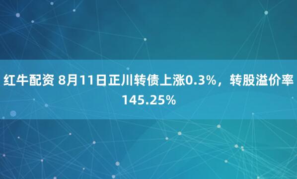 红牛配资 8月11日正川转债上涨0.3%，转股溢价率145.25%