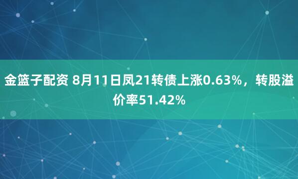 金篮子配资 8月11日凤21转债上涨0.63%，转股溢价率51.42%