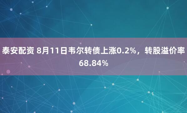 泰安配资 8月11日韦尔转债上涨0.2%，转股溢价率68.84%