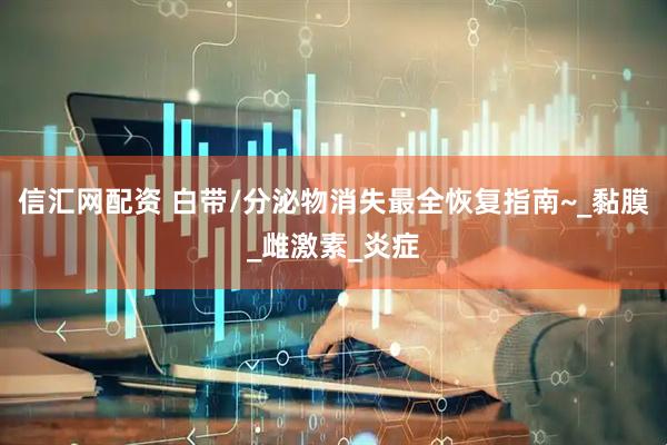 信汇网配资 白带/分泌物消失最全恢复指南~_黏膜_雌激素_炎症