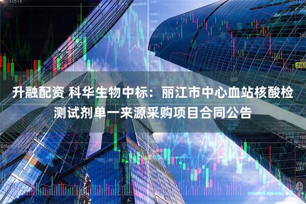 升融配资 科华生物中标：丽江市中心血站核酸检测试剂单一来源采购项目合同公告