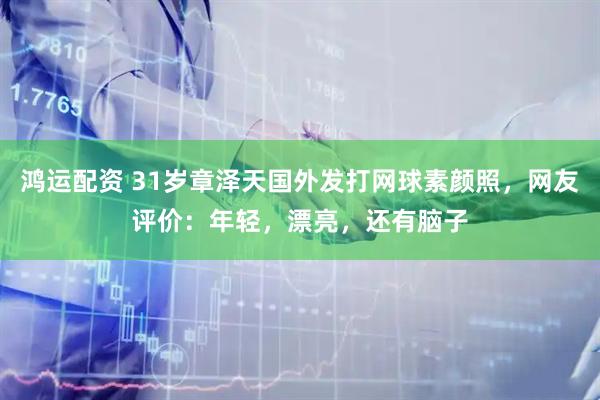 鸿运配资 31岁章泽天国外发打网球素颜照，网友评价：年轻，漂亮，还有脑子