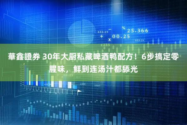 華鑫證券 30年大厨私藏啤酒鸭配方！6步搞定零腥味，鲜到连汤汁都舔光
