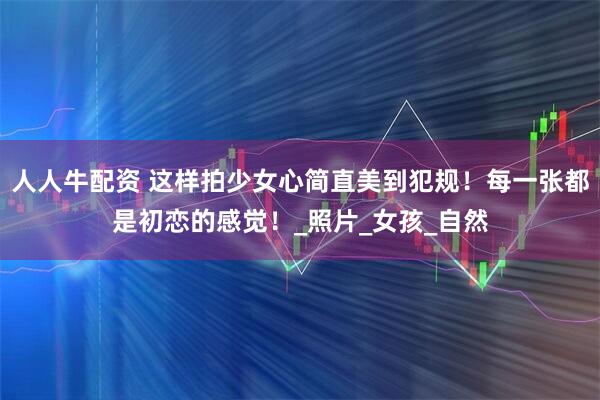 人人牛配资 这样拍少女心简直美到犯规!每一张都是初恋的感觉!_照片_女孩_自然