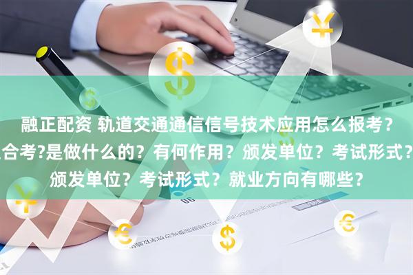 融正配资 轨道交通通信信号技术应用怎么报考?在哪考?哪些人适合考?是做什么的?有何作用?颁发单位?考试形式?就业方向有哪些?