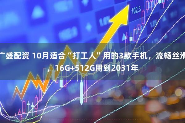 广盛配资 10月适合“打工人”用的3款手机,流畅丝滑,16G+512G用到2031年