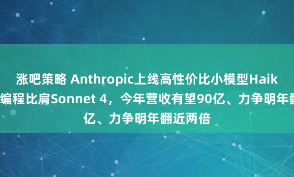 涨吧策略 Anthropic上线高性价比小模型Haiku 4.5,编程比肩Sonnet 4,今年营收有望90亿、力争明年翻近两倍