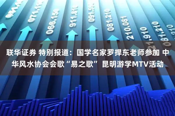 联华证券 特别报道:国学名家罗捍东老师参加 中华风水协会会歌“易之歌” 昆明游学MTV活动