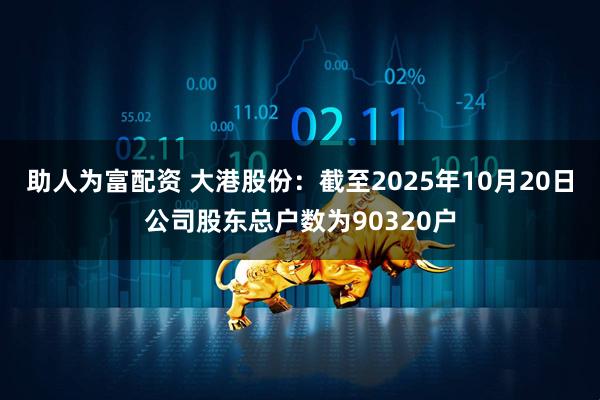 助人为富配资 大港股份：截至2025年10月20日公司股东总户数为90320户