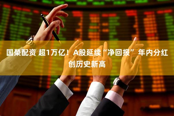 国榮配资 超1万亿!A股延续“净回报” 年内分红创历史新高