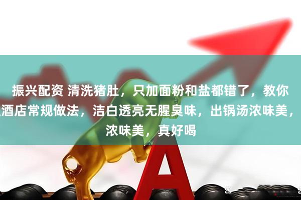 振兴配资 清洗猪肚,只加面粉和盐都错了,教你五星级酒店常规做法,洁白透亮无腥臭味,出锅汤浓味美,真好喝