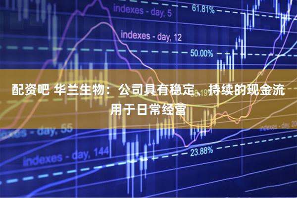 配资吧 华兰生物：公司具有稳定、持续的现金流用于日常经营
