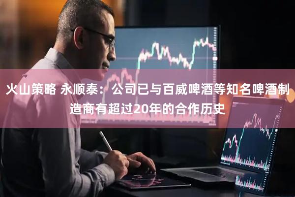 火山策略 永顺泰：公司已与百威啤酒等知名啤酒制造商有超过20年的合作历史