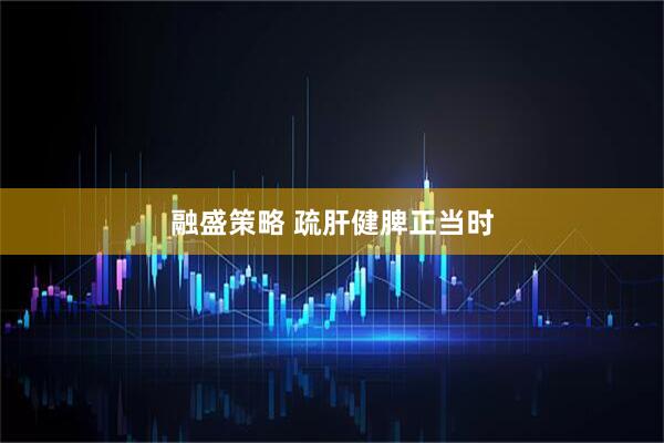 融盛策略 疏肝健脾正当时