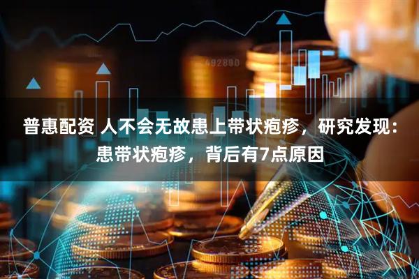 普惠配资 人不会无故患上带状疱疹，研究发现：患带状疱疹，背后有7点原因