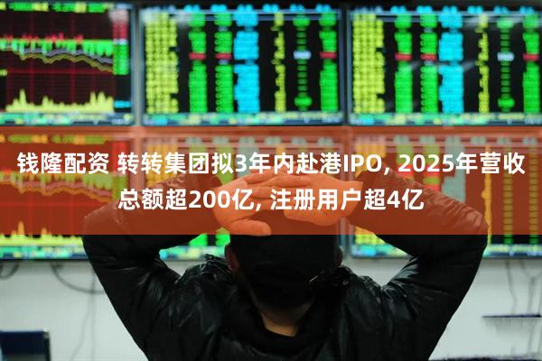 钱隆配资 转转集团拟3年内赴港IPO, 2025年营收总额超200亿, 注册用户超4亿
