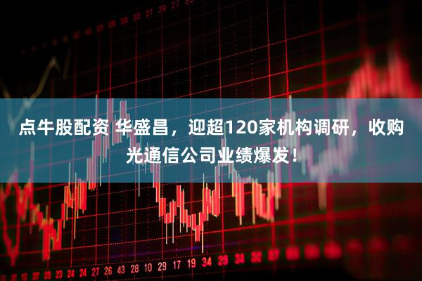 点牛股配资 华盛昌，迎超120家机构调研，收购光通信公司业绩爆发！